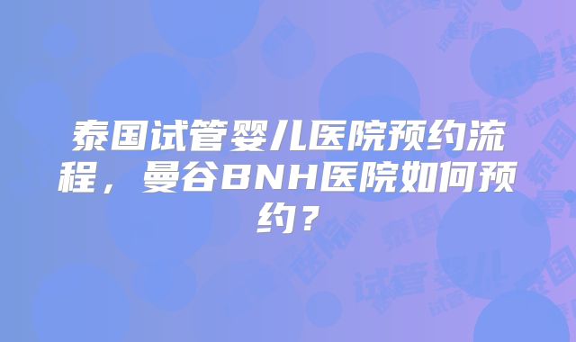 泰国试管婴儿医院预约流程,曼谷BNH医院如何预约?