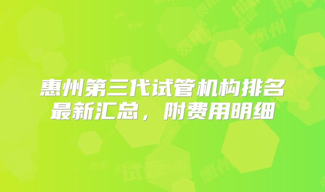 惠州第三代试管机构排名最新汇总，附费用明细