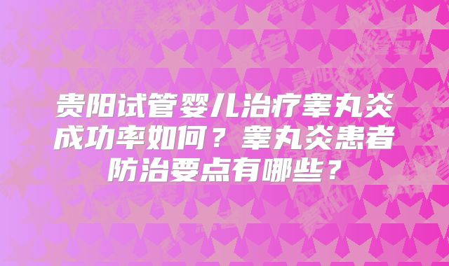 贵阳试管婴儿治疗睾丸炎成功率如何？睾丸炎患者防治要点有哪些？