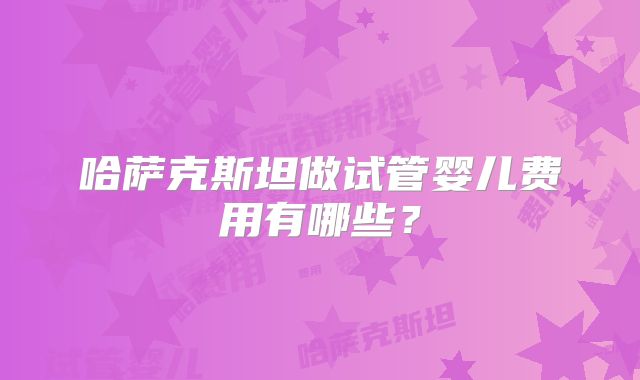 哈萨克斯坦做试管婴儿费用有哪些？