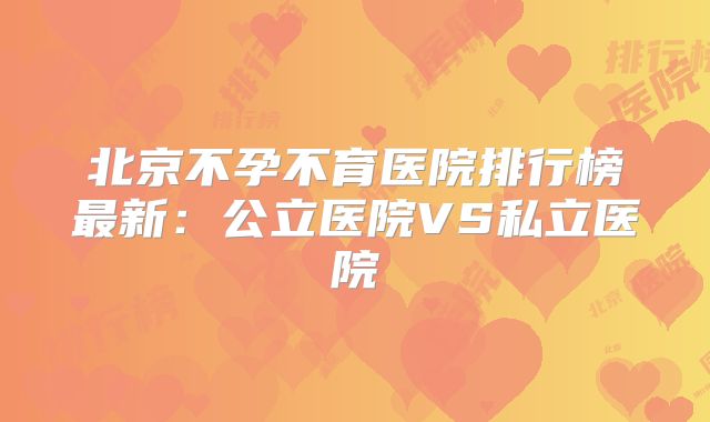北京不孕不育医院排行榜最新：公立医院VS私立医院