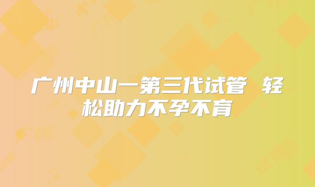 广州中山一第三代试管 轻松助力不孕不育