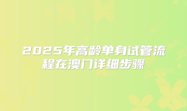2025年高龄单身试管流程在澳门详细步骤