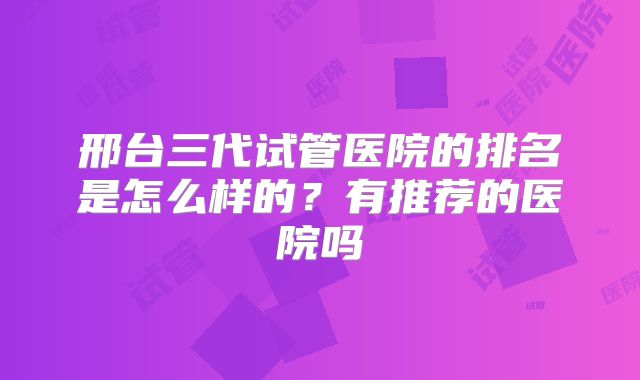 邢台三代试管医院的排名是怎么样的？有推荐的医院吗