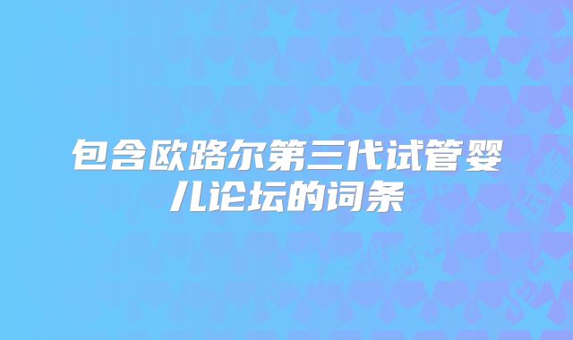 包含欧路尔第三代试管婴儿论坛的词条