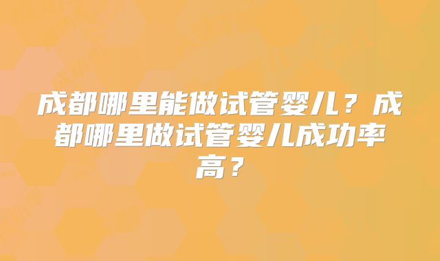 成都哪里能做试管婴儿？成都哪里做试管婴儿成功率高？