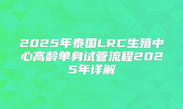 2025年泰国LRC生殖中心高龄单身试管流程2025年详解