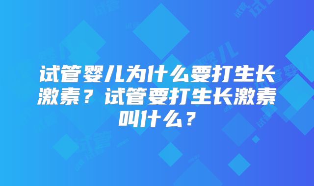 试管婴儿为什么要打生长激素？试管要打生长激素叫什么？
