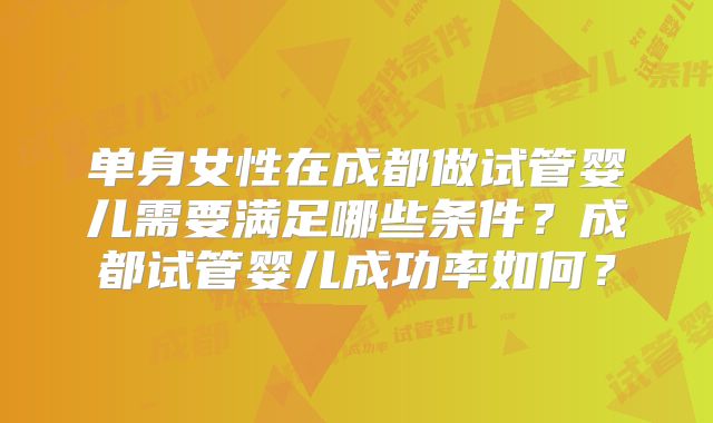 单身女性在成都做试管婴儿需要满足哪些条件？成都试管婴儿成功率如何？