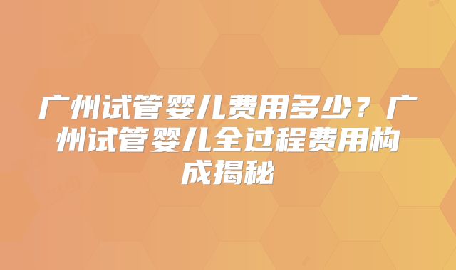 广州试管婴儿费用多少？广州试管婴儿全过程费用构成揭秘