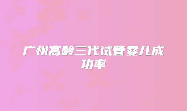 广州高龄三代试管婴儿成功率