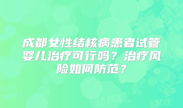 成都女性结核病患者试管婴儿治疗可行吗？治疗风险如何防范？