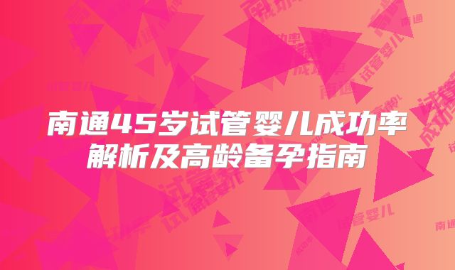 南通45岁试管婴儿成功率解析及高龄备孕指南