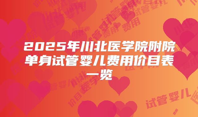 2025年川北医学院附院单身试管婴儿费用价目表一览