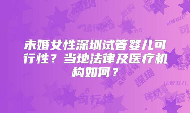 未婚女性深圳试管婴儿可行性?当地法律及医疗机构如何?