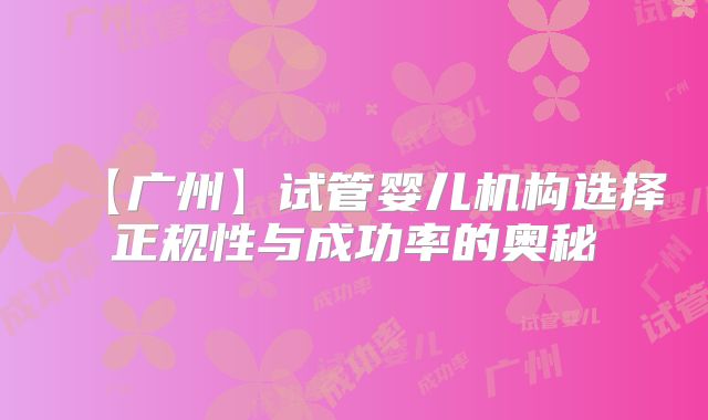 【广州】试管婴儿机构选择正规性与成功率的奥秘