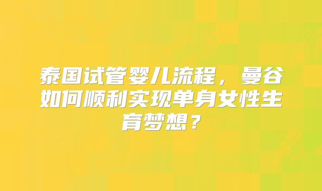 泰国试管婴儿流程，曼谷如何顺利实现单身女性生育梦想？