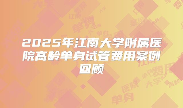 2025年江南大学附属医院高龄单身试管费用案例回顾