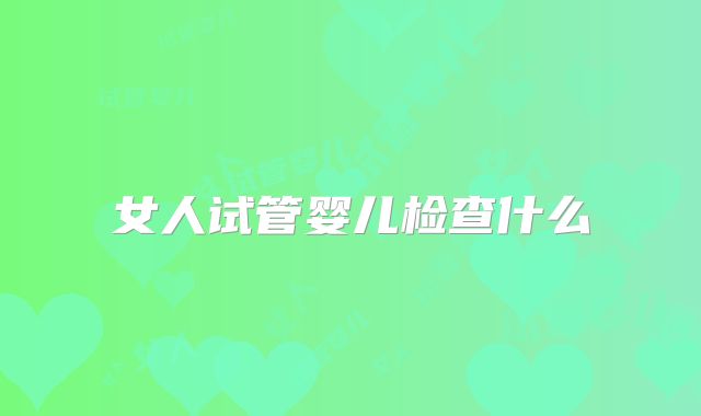 女人试管婴儿检查什么