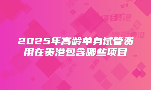 2025年高龄单身试管费用在贵港包含哪些项目