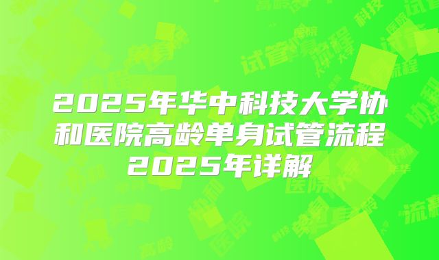 2025年华中科技大学协和医院高龄单身试管流程2025年详解