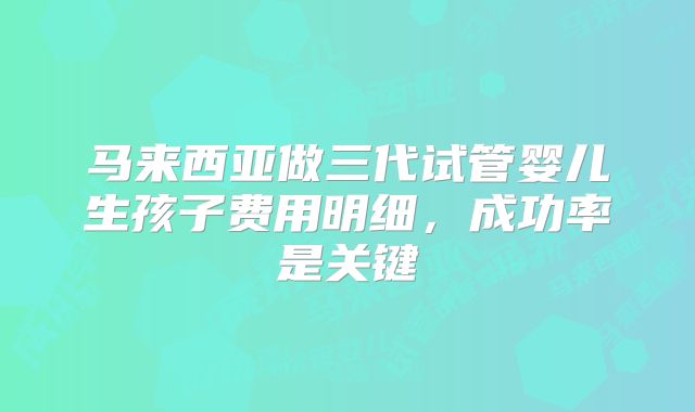 马来西亚做三代试管婴儿生孩子费用明细，成功率是关键