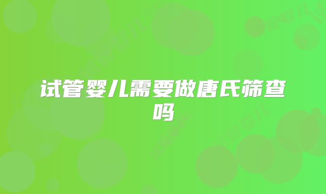 试管婴儿需要做唐氏筛查吗