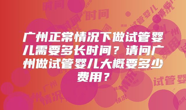 广州正常情况下做试管婴儿需要多长时间？请问广州做试管婴儿大概要多少费用？