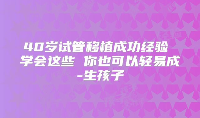40岁试管移植成功经验 学会这些 你也可以轻易成-生孩子
