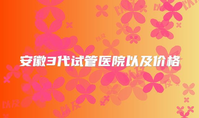 安徽3代试管医院以及价格