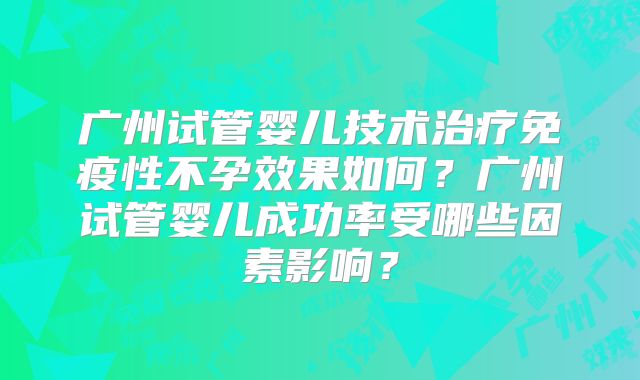 广州试管婴儿技术治疗免疫性不孕效果如何？广州试管婴儿成功率受哪些因素影响？