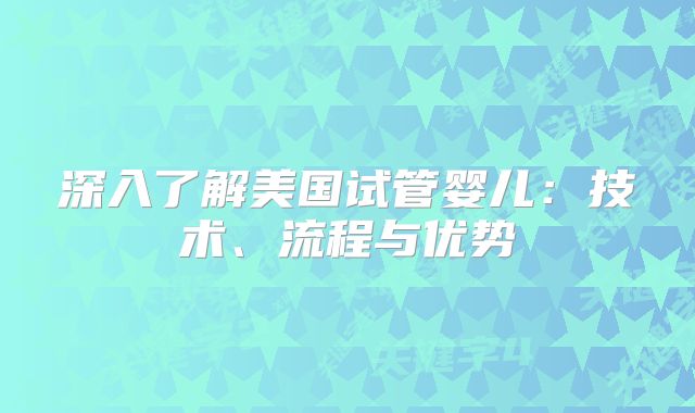 深入了解美国试管婴儿：技术、流程与优势