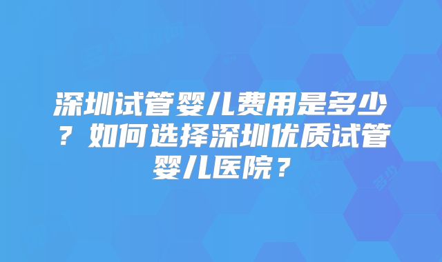深圳试管婴儿费用是多少？如何选择深圳优质试管婴儿医院？
