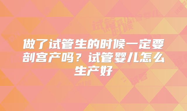 做了试管生的时候一定要剖宫产吗？试管婴儿怎么生产好