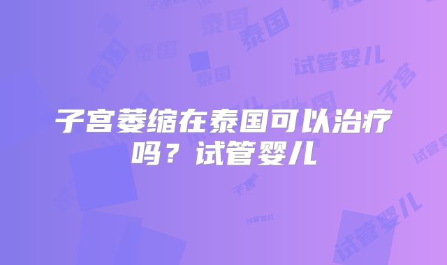 子宫萎缩在泰国可以治疗吗？试管婴儿