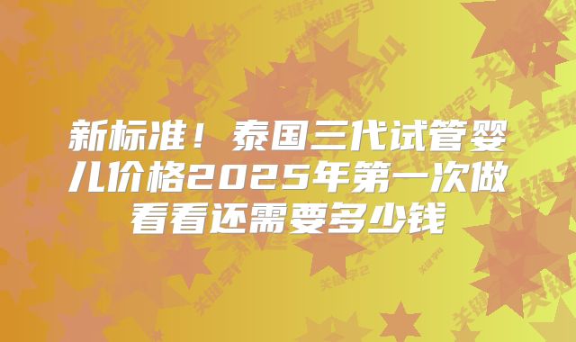 新标准！泰国三代试管婴儿价格2025年第一次做看看还需要多少钱