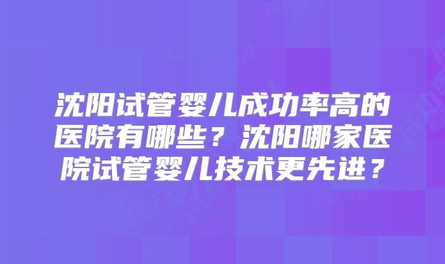 沈阳试管婴儿成功率高的医院有哪些？沈阳哪家医院试管婴儿技术更先进？