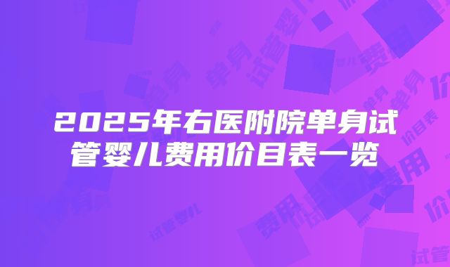 2025年右医附院单身试管婴儿费用价目表一览
