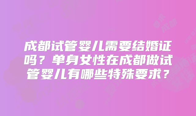 成都试管婴儿需要结婚证吗？单身女性在成都做试管婴儿有哪些特殊要求？