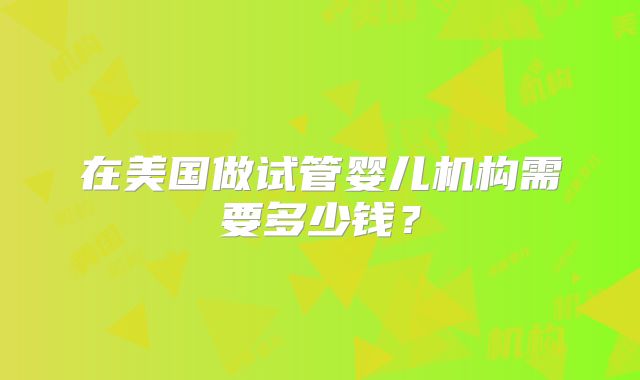 在美国做试管婴儿机构需要多少钱？
