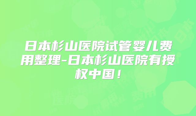 日本杉山医院试管婴儿费用整理-日本杉山医院有授权中国！