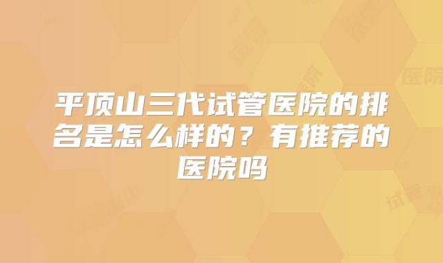 平顶山三代试管医院的排名是怎么样的？有推荐的医院吗