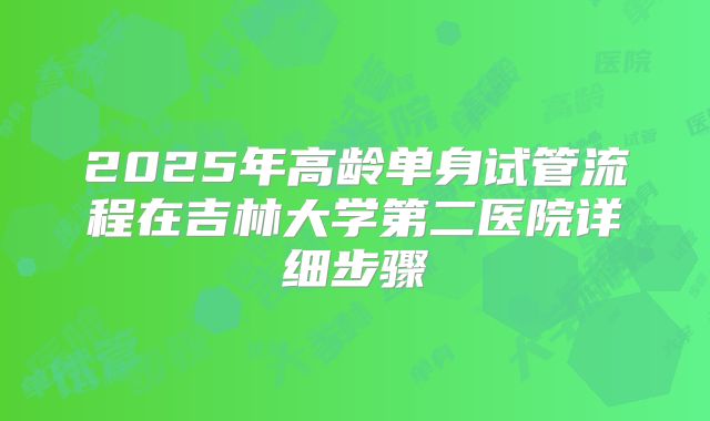 2025年高龄单身试管流程在吉林大学第二医院详细步骤