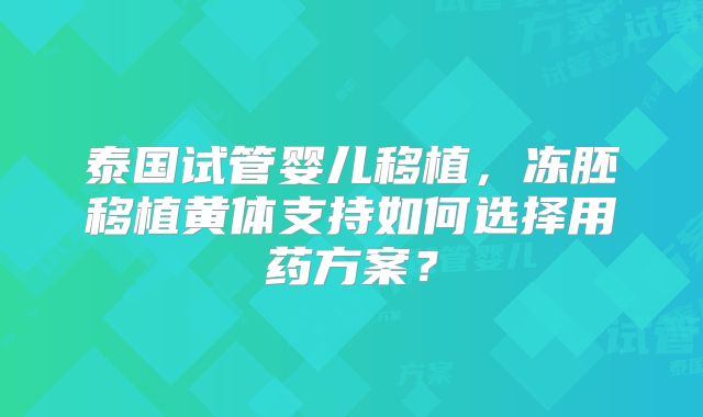 泰国试管婴儿移植，冻胚移植黄体支持如何选择用药方案？