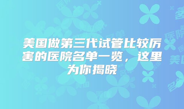 美国做第三代试管比较厉害的医院名单一览，这里为你揭晓