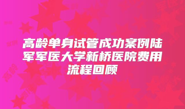 高龄单身试管成功案例陆军军医大学新桥医院费用流程回顾