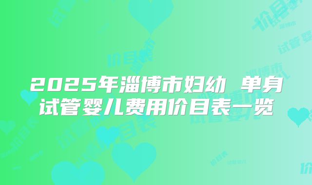 2025年淄博市妇幼 单身试管婴儿费用价目表一览
