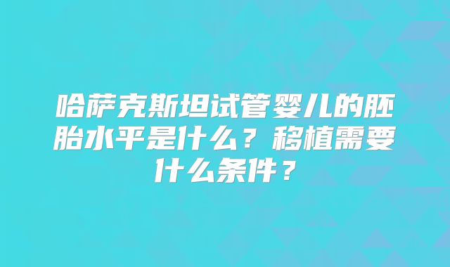 哈萨克斯坦试管婴儿的胚胎水平是什么？移植需要什么条件？