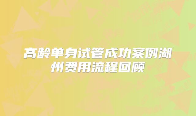 高龄单身试管成功案例湖州费用流程回顾