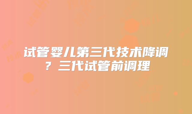 试管婴儿第三代技术降调?三代试管前调理